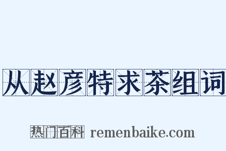 从赵彦特求茶组词是什么意思的图片